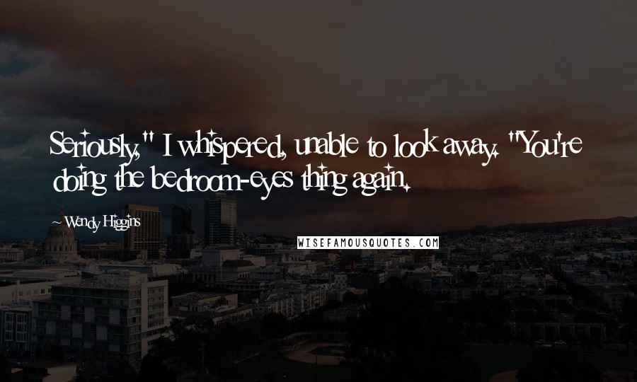 Wendy Higgins Quotes: Seriously," I whispered, unable to look away. "You're doing the bedroom-eyes thing again.