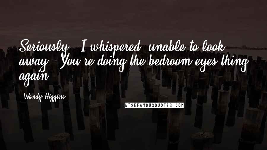 Wendy Higgins Quotes: Seriously," I whispered, unable to look away. "You're doing the bedroom-eyes thing again.