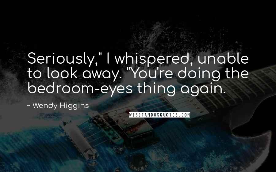 Wendy Higgins Quotes: Seriously," I whispered, unable to look away. "You're doing the bedroom-eyes thing again.