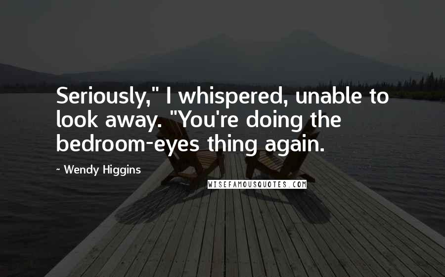 Wendy Higgins Quotes: Seriously," I whispered, unable to look away. "You're doing the bedroom-eyes thing again.