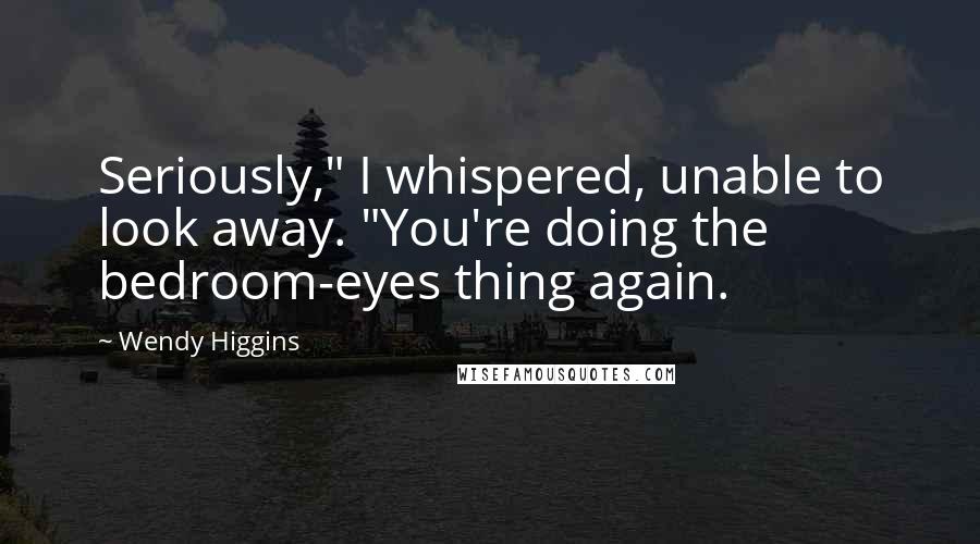 Wendy Higgins Quotes: Seriously," I whispered, unable to look away. "You're doing the bedroom-eyes thing again.