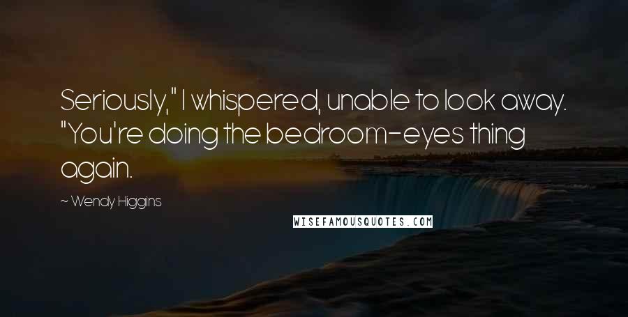 Wendy Higgins Quotes: Seriously," I whispered, unable to look away. "You're doing the bedroom-eyes thing again.