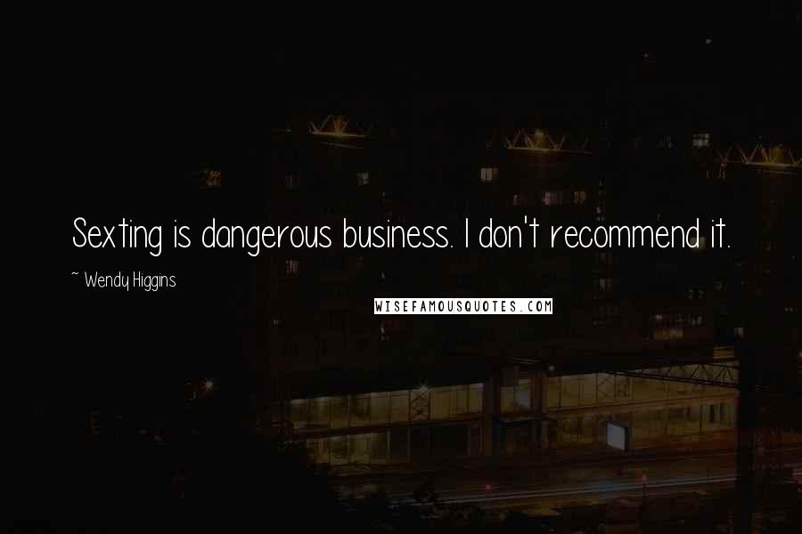 Wendy Higgins Quotes: Sexting is dangerous business. I don't recommend it.