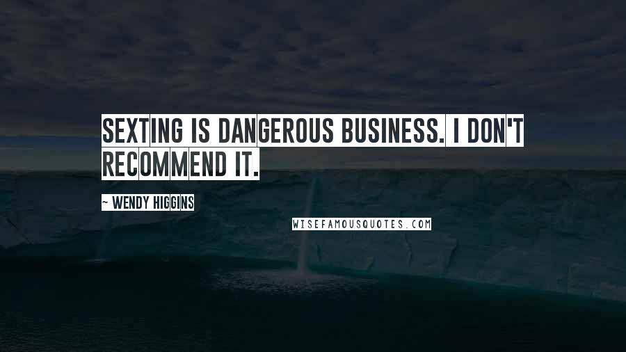 Wendy Higgins Quotes: Sexting is dangerous business. I don't recommend it.