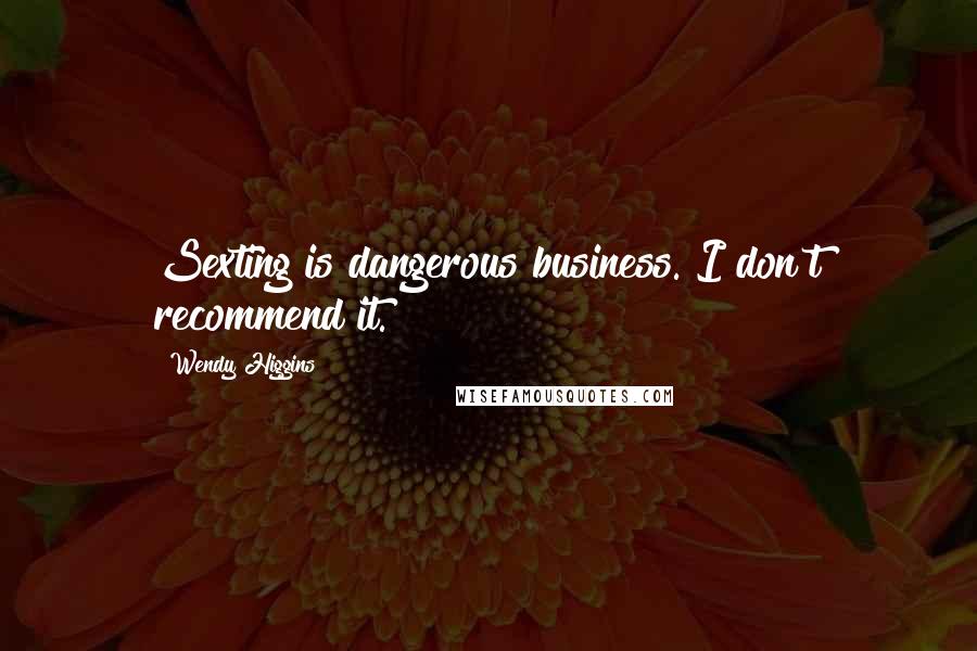 Wendy Higgins Quotes: Sexting is dangerous business. I don't recommend it.