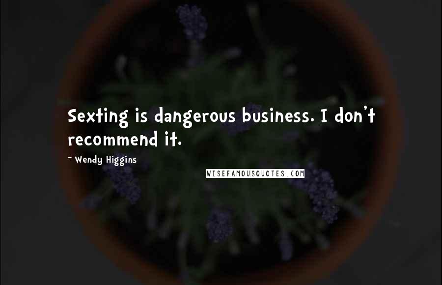 Wendy Higgins Quotes: Sexting is dangerous business. I don't recommend it.