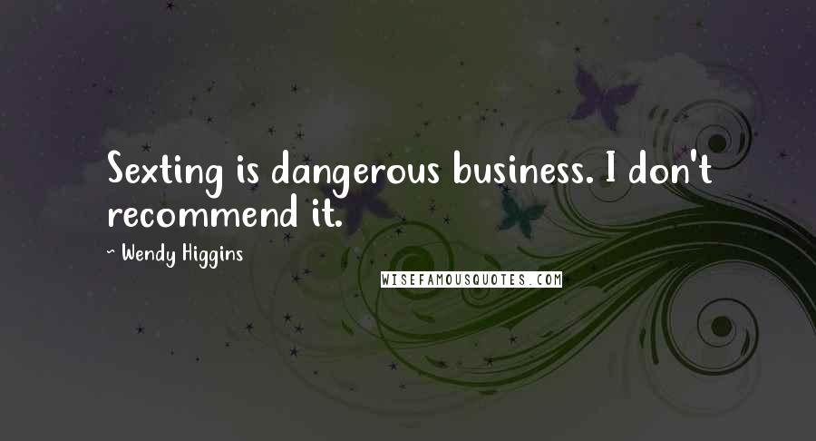 Wendy Higgins Quotes: Sexting is dangerous business. I don't recommend it.