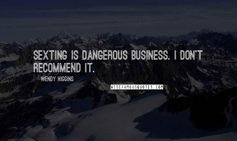 Wendy Higgins Quotes: Sexting is dangerous business. I don't recommend it.