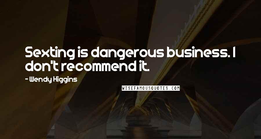 Wendy Higgins Quotes: Sexting is dangerous business. I don't recommend it.