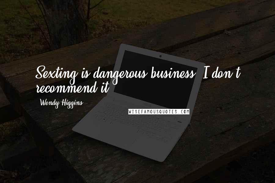 Wendy Higgins Quotes: Sexting is dangerous business. I don't recommend it.