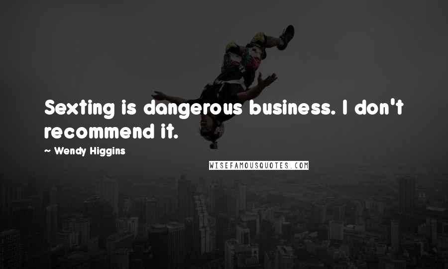 Wendy Higgins Quotes: Sexting is dangerous business. I don't recommend it.