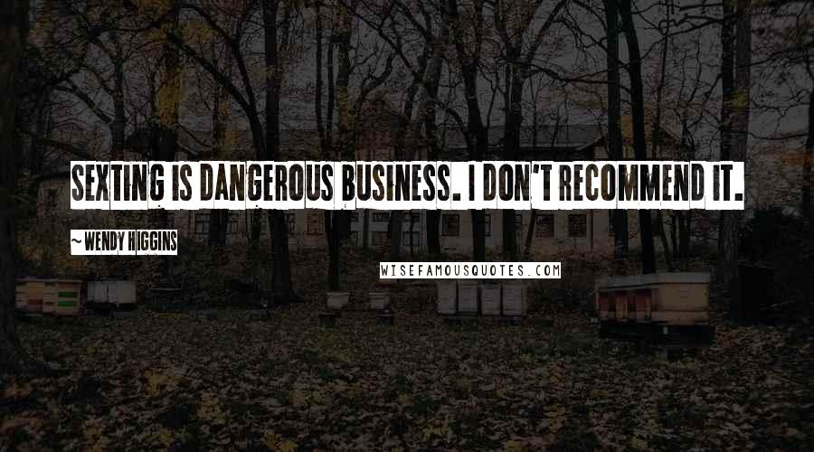 Wendy Higgins Quotes: Sexting is dangerous business. I don't recommend it.
