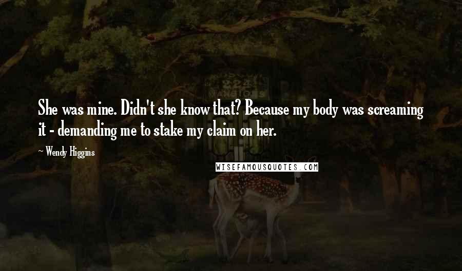 Wendy Higgins Quotes: She was mine. Didn't she know that? Because my body was screaming it - demanding me to stake my claim on her.