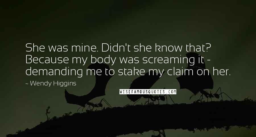 Wendy Higgins Quotes: She was mine. Didn't she know that? Because my body was screaming it - demanding me to stake my claim on her.