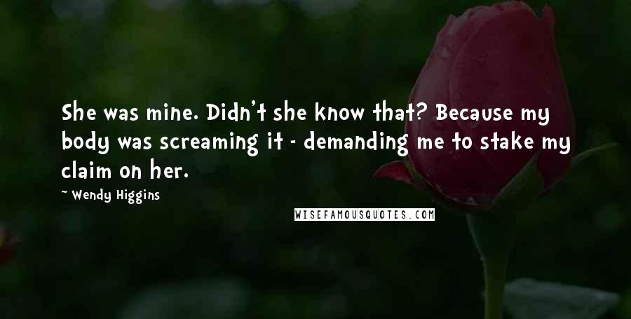 Wendy Higgins Quotes: She was mine. Didn't she know that? Because my body was screaming it - demanding me to stake my claim on her.