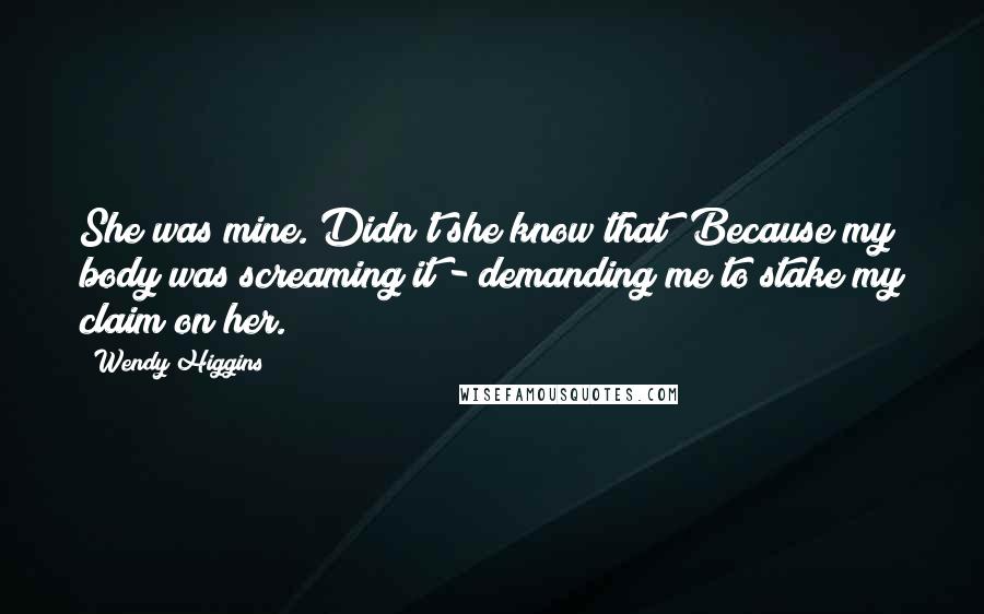 Wendy Higgins Quotes: She was mine. Didn't she know that? Because my body was screaming it - demanding me to stake my claim on her.