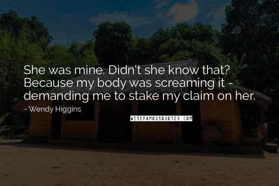 Wendy Higgins Quotes: She was mine. Didn't she know that? Because my body was screaming it - demanding me to stake my claim on her.