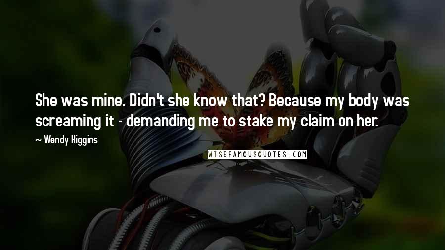 Wendy Higgins Quotes: She was mine. Didn't she know that? Because my body was screaming it - demanding me to stake my claim on her.