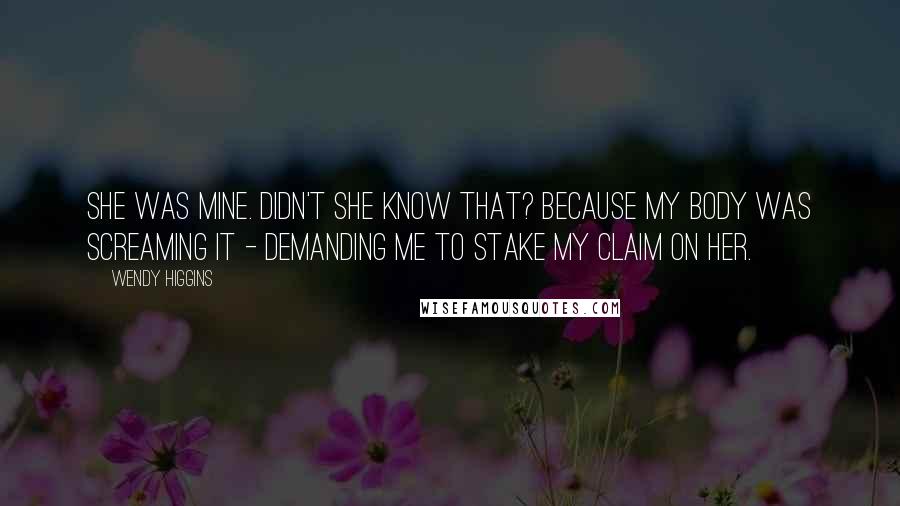 Wendy Higgins Quotes: She was mine. Didn't she know that? Because my body was screaming it - demanding me to stake my claim on her.