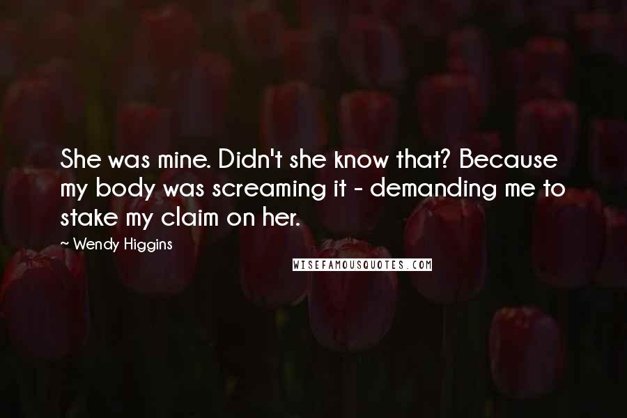 Wendy Higgins Quotes: She was mine. Didn't she know that? Because my body was screaming it - demanding me to stake my claim on her.