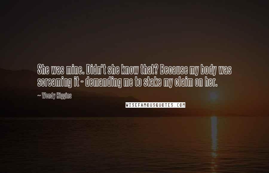 Wendy Higgins Quotes: She was mine. Didn't she know that? Because my body was screaming it - demanding me to stake my claim on her.