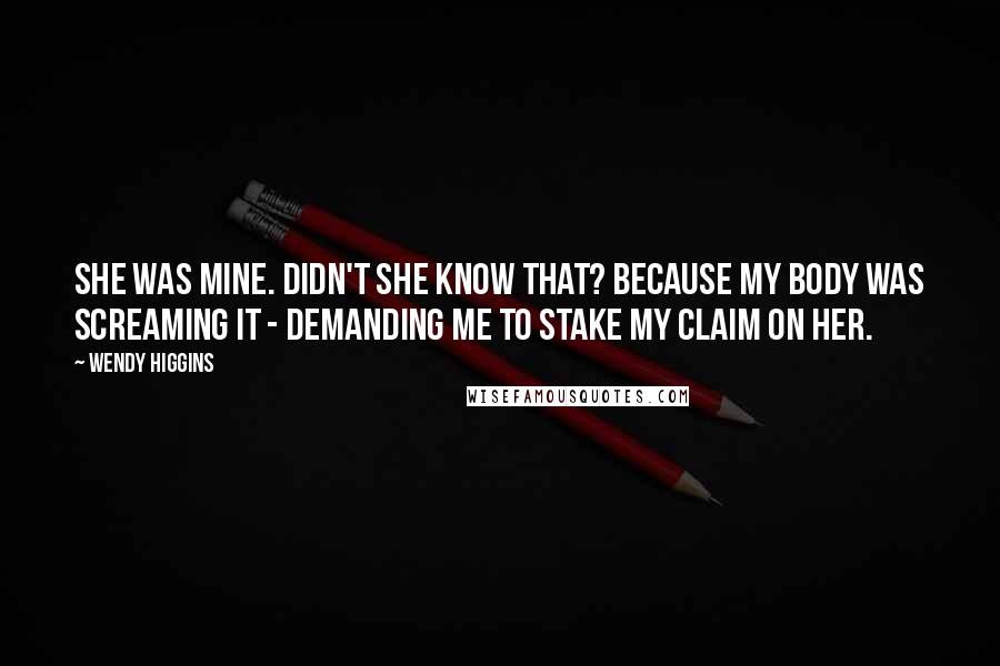 Wendy Higgins Quotes: She was mine. Didn't she know that? Because my body was screaming it - demanding me to stake my claim on her.