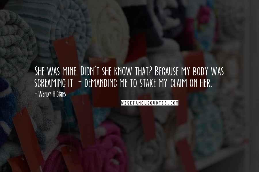 Wendy Higgins Quotes: She was mine. Didn't she know that? Because my body was screaming it - demanding me to stake my claim on her.