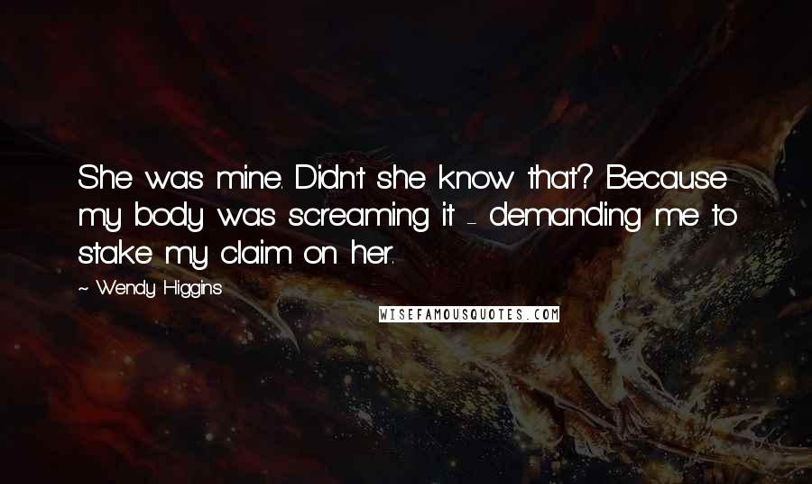 Wendy Higgins Quotes: She was mine. Didn't she know that? Because my body was screaming it - demanding me to stake my claim on her.