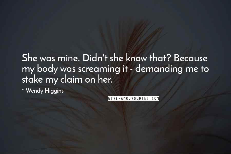 Wendy Higgins Quotes: She was mine. Didn't she know that? Because my body was screaming it - demanding me to stake my claim on her.