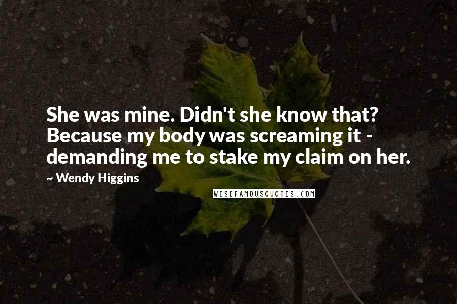 Wendy Higgins Quotes: She was mine. Didn't she know that? Because my body was screaming it - demanding me to stake my claim on her.