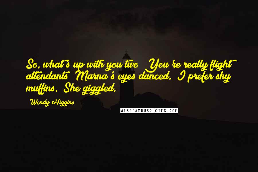 Wendy Higgins Quotes: So, what's up with you two? You're really flight attendants?"Marna's eyes danced. "I prefer sky muffins." She giggled.