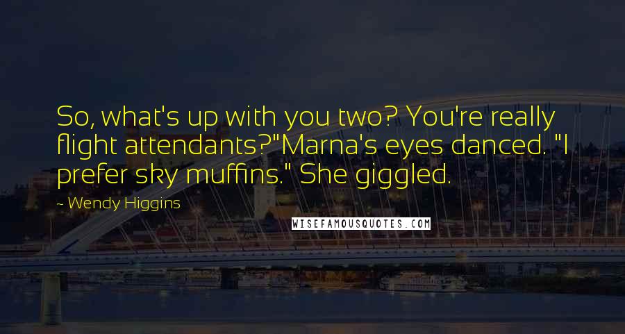 Wendy Higgins Quotes: So, what's up with you two? You're really flight attendants?"Marna's eyes danced. "I prefer sky muffins." She giggled.