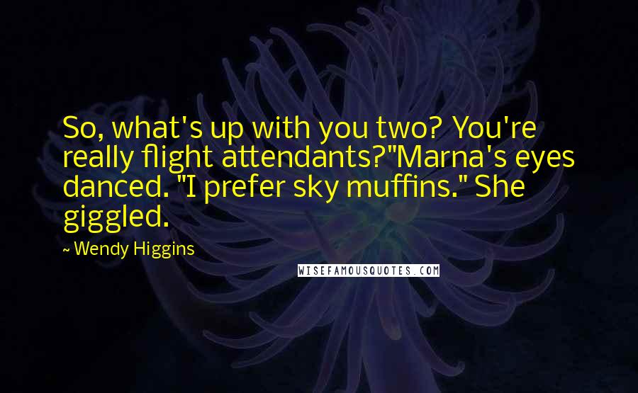 Wendy Higgins Quotes: So, what's up with you two? You're really flight attendants?"Marna's eyes danced. "I prefer sky muffins." She giggled.