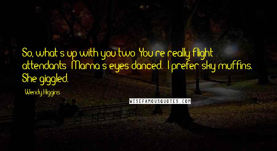 Wendy Higgins Quotes: So, what's up with you two? You're really flight attendants?"Marna's eyes danced. "I prefer sky muffins." She giggled.