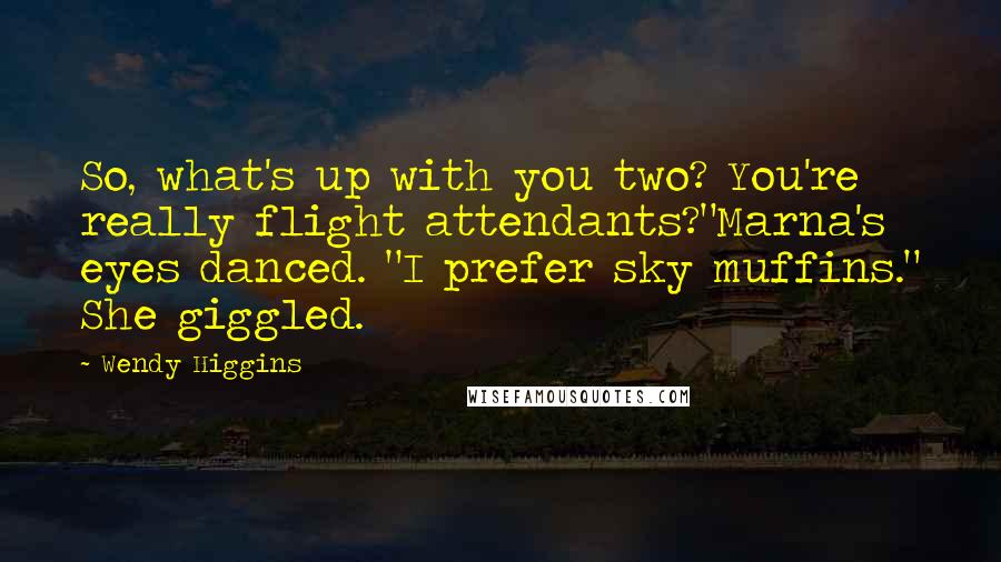 Wendy Higgins Quotes: So, what's up with you two? You're really flight attendants?"Marna's eyes danced. "I prefer sky muffins." She giggled.