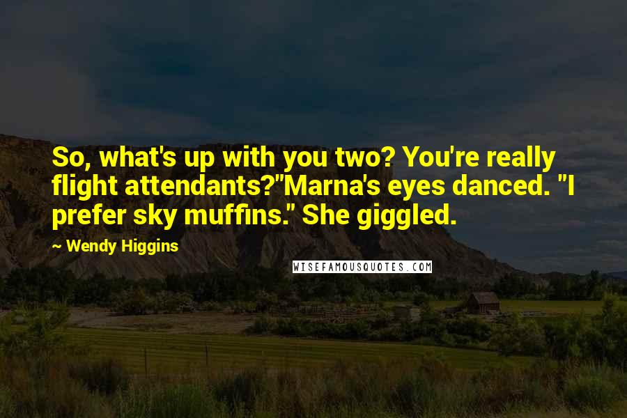 Wendy Higgins Quotes: So, what's up with you two? You're really flight attendants?"Marna's eyes danced. "I prefer sky muffins." She giggled.