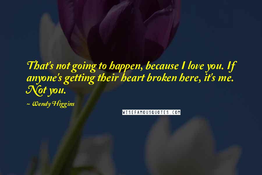 Wendy Higgins Quotes: That's not going to happen, because I love you. If anyone's getting their heart broken here, it's me. Not you.