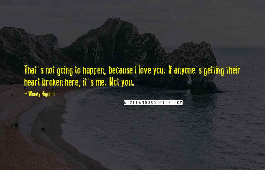Wendy Higgins Quotes: That's not going to happen, because I love you. If anyone's getting their heart broken here, it's me. Not you.