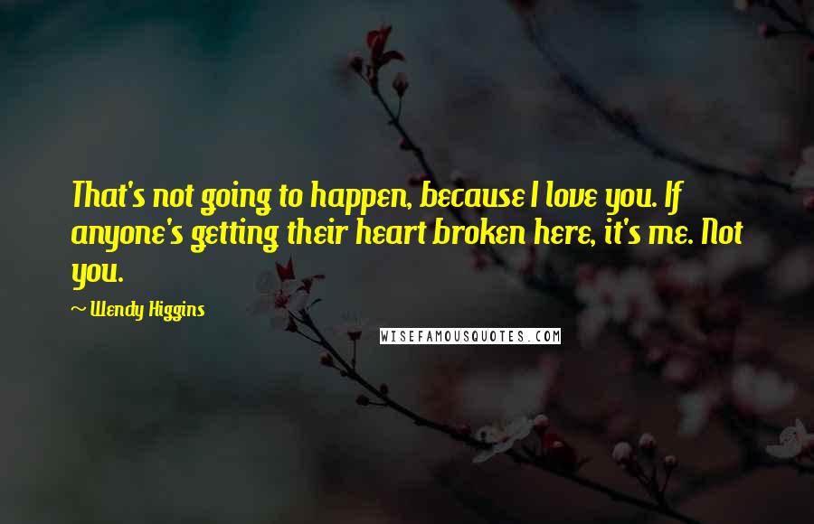 Wendy Higgins Quotes: That's not going to happen, because I love you. If anyone's getting their heart broken here, it's me. Not you.