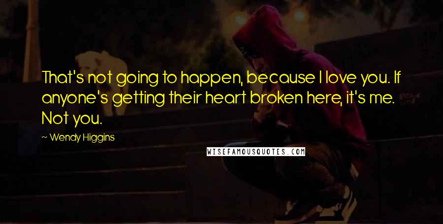 Wendy Higgins Quotes: That's not going to happen, because I love you. If anyone's getting their heart broken here, it's me. Not you.