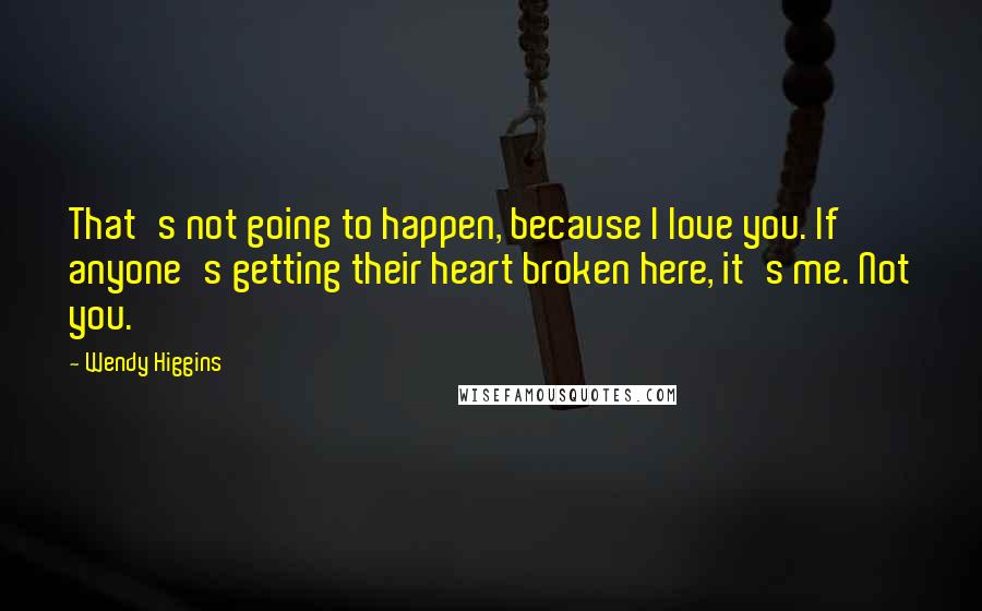 Wendy Higgins Quotes: That's not going to happen, because I love you. If anyone's getting their heart broken here, it's me. Not you.