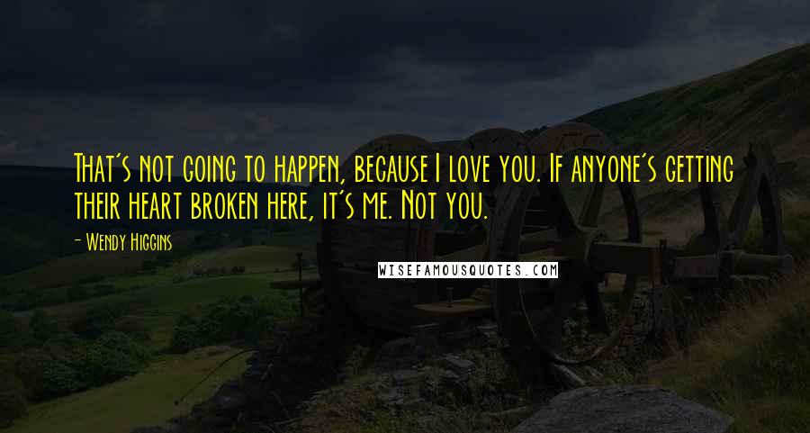 Wendy Higgins Quotes: That's not going to happen, because I love you. If anyone's getting their heart broken here, it's me. Not you.