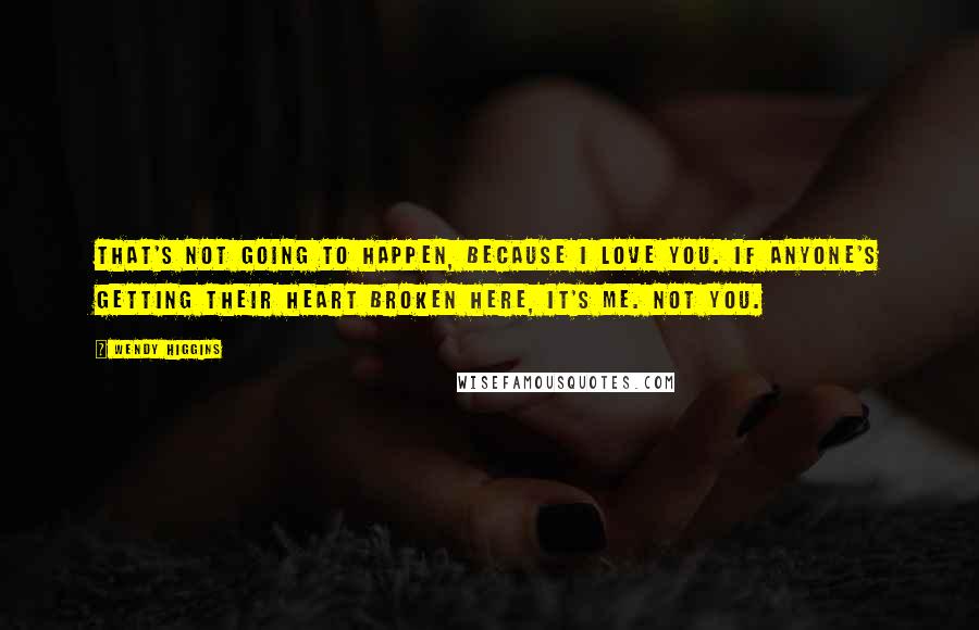 Wendy Higgins Quotes: That's not going to happen, because I love you. If anyone's getting their heart broken here, it's me. Not you.