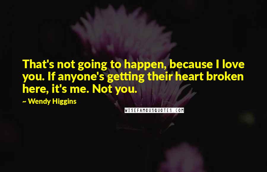Wendy Higgins Quotes: That's not going to happen, because I love you. If anyone's getting their heart broken here, it's me. Not you.
