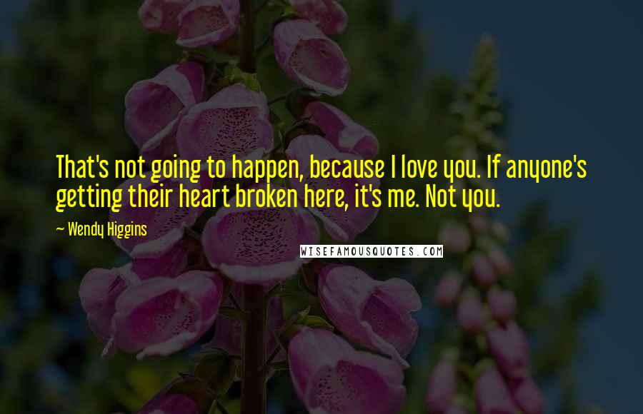 Wendy Higgins Quotes: That's not going to happen, because I love you. If anyone's getting their heart broken here, it's me. Not you.