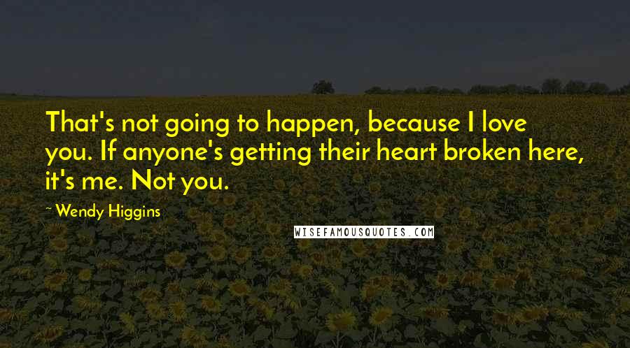 Wendy Higgins Quotes: That's not going to happen, because I love you. If anyone's getting their heart broken here, it's me. Not you.