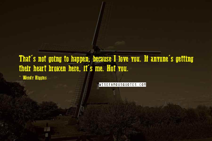 Wendy Higgins Quotes: That's not going to happen, because I love you. If anyone's getting their heart broken here, it's me. Not you.