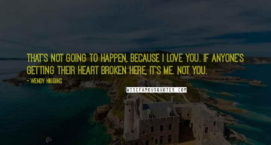 Wendy Higgins Quotes: That's not going to happen, because I love you. If anyone's getting their heart broken here, it's me. Not you.