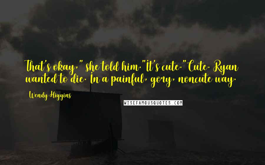 Wendy Higgins Quotes: That's okay," she told him."It's cute."Cute. Ryan wanted to die. In a painful, gory, noncute way.