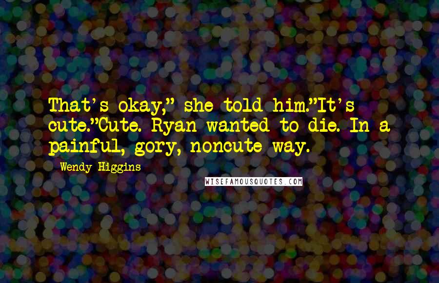 Wendy Higgins Quotes: That's okay," she told him."It's cute."Cute. Ryan wanted to die. In a painful, gory, noncute way.